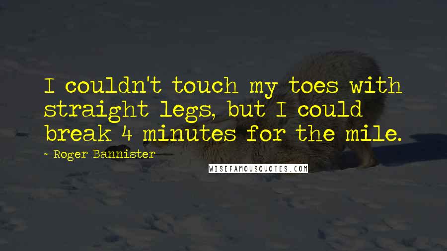 Roger Bannister Quotes: I couldn't touch my toes with straight legs, but I could break 4 minutes for the mile.