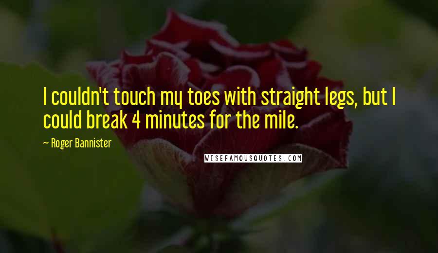 Roger Bannister Quotes: I couldn't touch my toes with straight legs, but I could break 4 minutes for the mile.