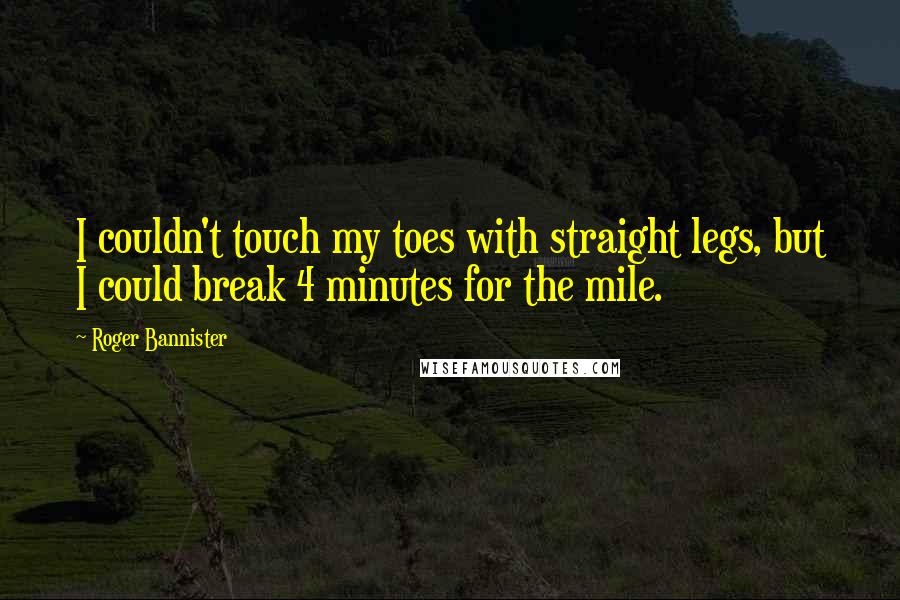 Roger Bannister Quotes: I couldn't touch my toes with straight legs, but I could break 4 minutes for the mile.