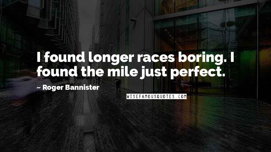 Roger Bannister Quotes: I found longer races boring. I found the mile just perfect.