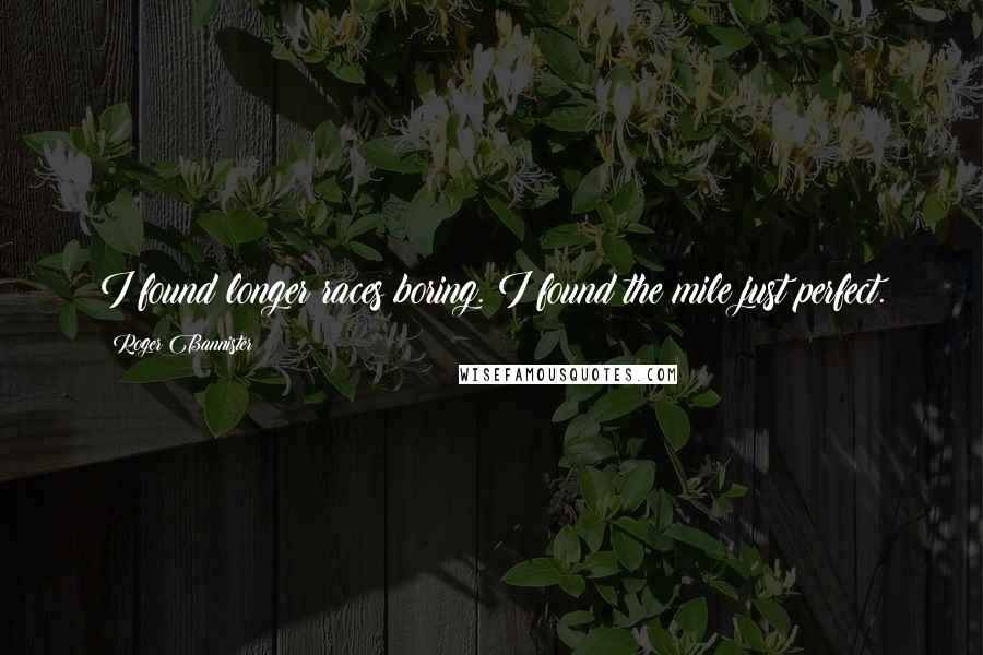 Roger Bannister Quotes: I found longer races boring. I found the mile just perfect.