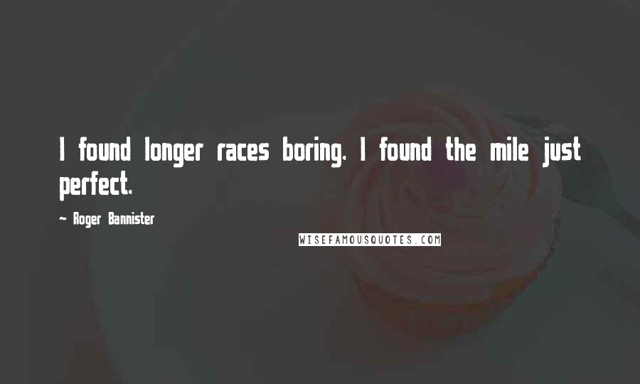 Roger Bannister Quotes: I found longer races boring. I found the mile just perfect.