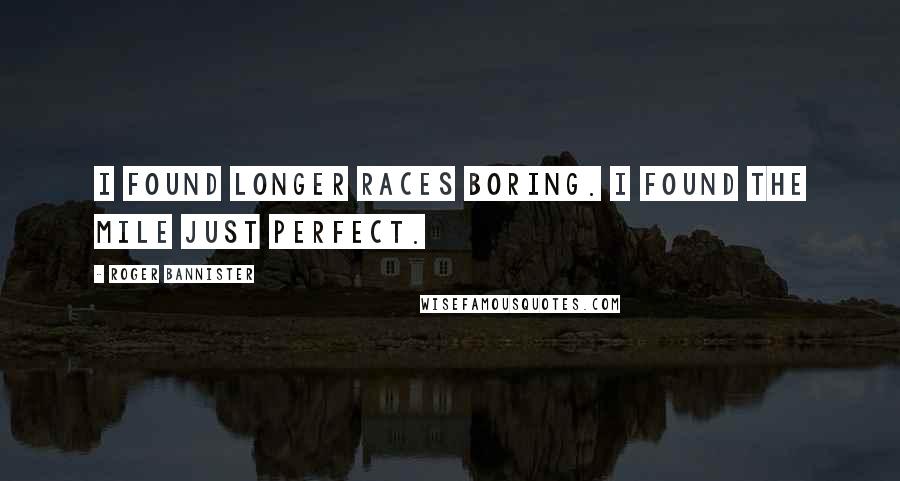 Roger Bannister Quotes: I found longer races boring. I found the mile just perfect.