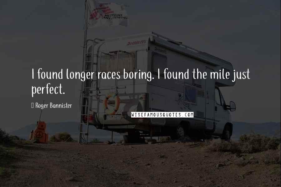 Roger Bannister Quotes: I found longer races boring. I found the mile just perfect.