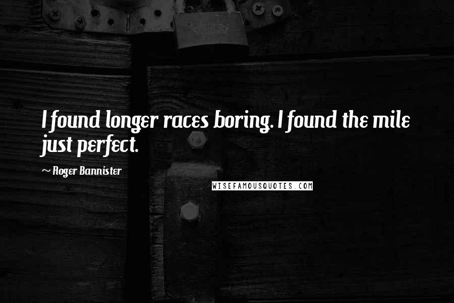 Roger Bannister Quotes: I found longer races boring. I found the mile just perfect.