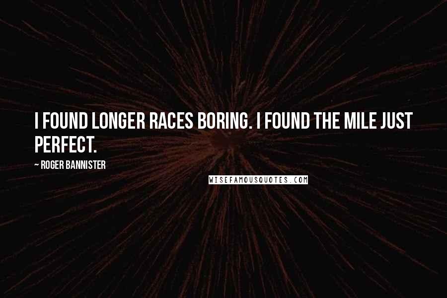 Roger Bannister Quotes: I found longer races boring. I found the mile just perfect.