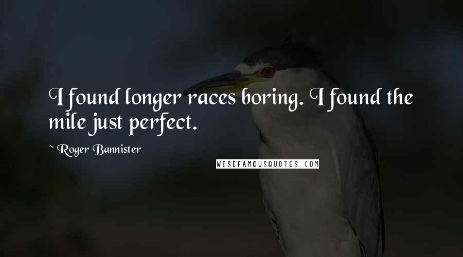 Roger Bannister Quotes: I found longer races boring. I found the mile just perfect.