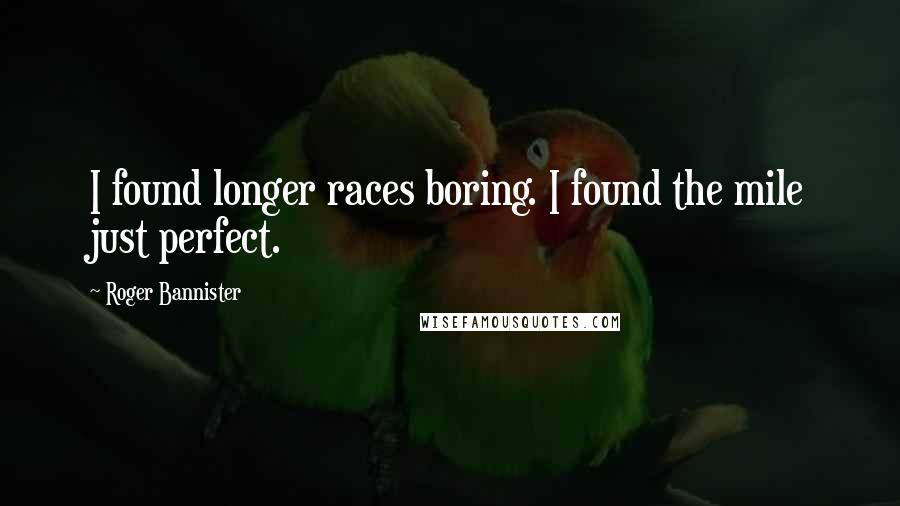 Roger Bannister Quotes: I found longer races boring. I found the mile just perfect.