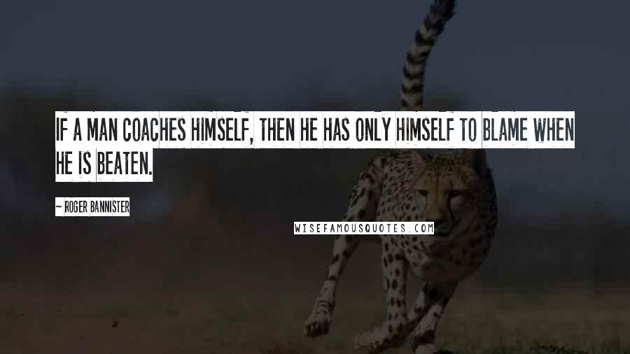 Roger Bannister Quotes: If a man coaches himself, then he has only himself to blame when he is beaten.