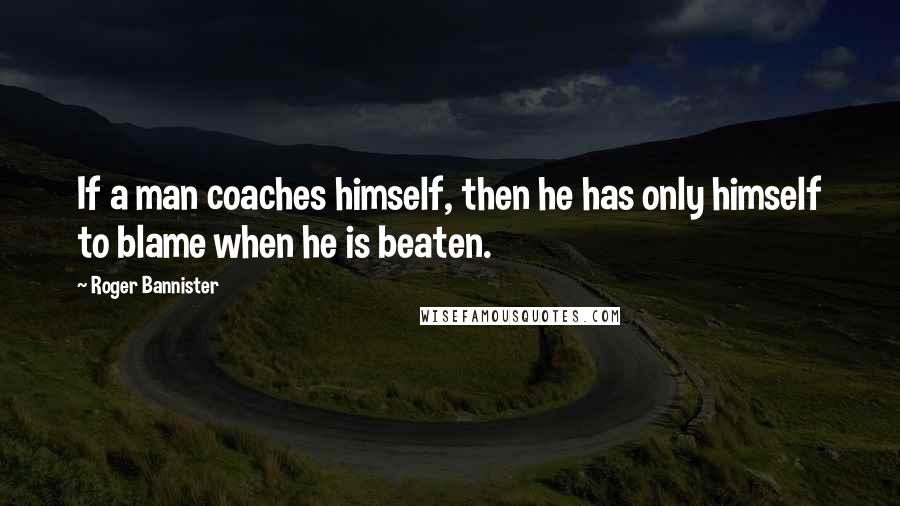 Roger Bannister Quotes: If a man coaches himself, then he has only himself to blame when he is beaten.