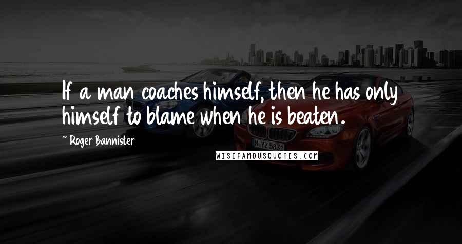 Roger Bannister Quotes: If a man coaches himself, then he has only himself to blame when he is beaten.