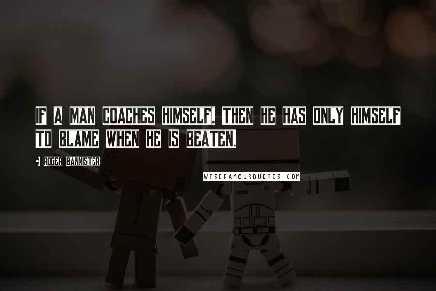 Roger Bannister Quotes: If a man coaches himself, then he has only himself to blame when he is beaten.