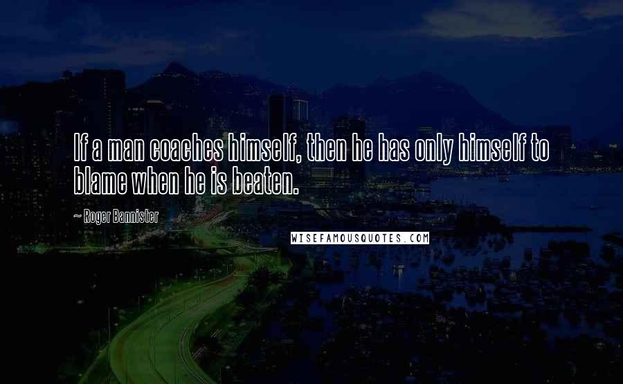 Roger Bannister Quotes: If a man coaches himself, then he has only himself to blame when he is beaten.