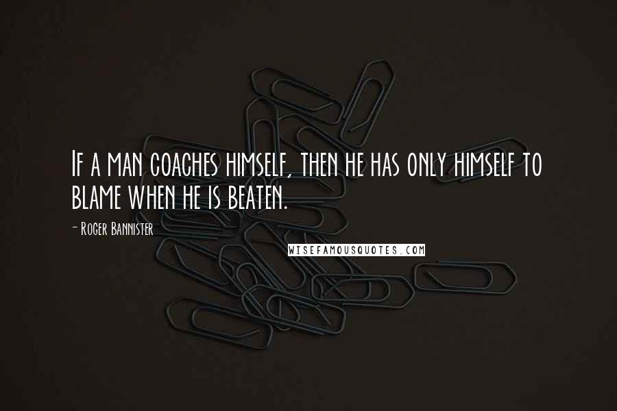 Roger Bannister Quotes: If a man coaches himself, then he has only himself to blame when he is beaten.