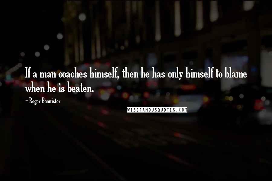 Roger Bannister Quotes: If a man coaches himself, then he has only himself to blame when he is beaten.