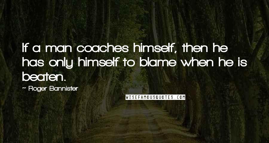 Roger Bannister Quotes: If a man coaches himself, then he has only himself to blame when he is beaten.