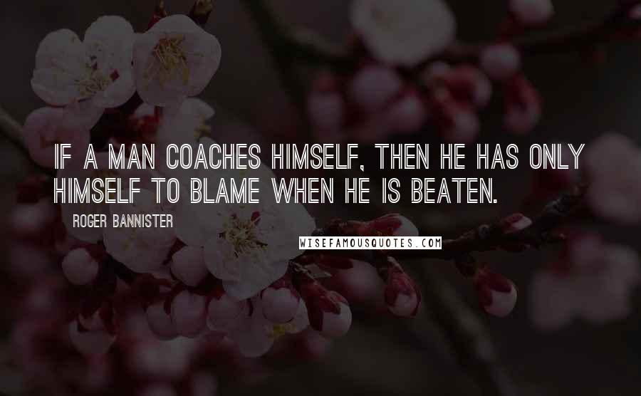 Roger Bannister Quotes: If a man coaches himself, then he has only himself to blame when he is beaten.