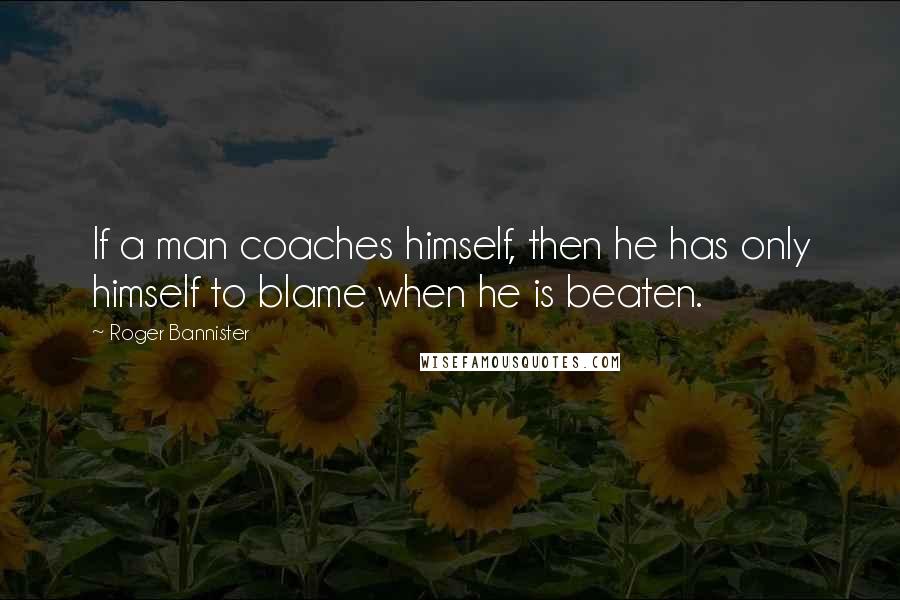 Roger Bannister Quotes: If a man coaches himself, then he has only himself to blame when he is beaten.