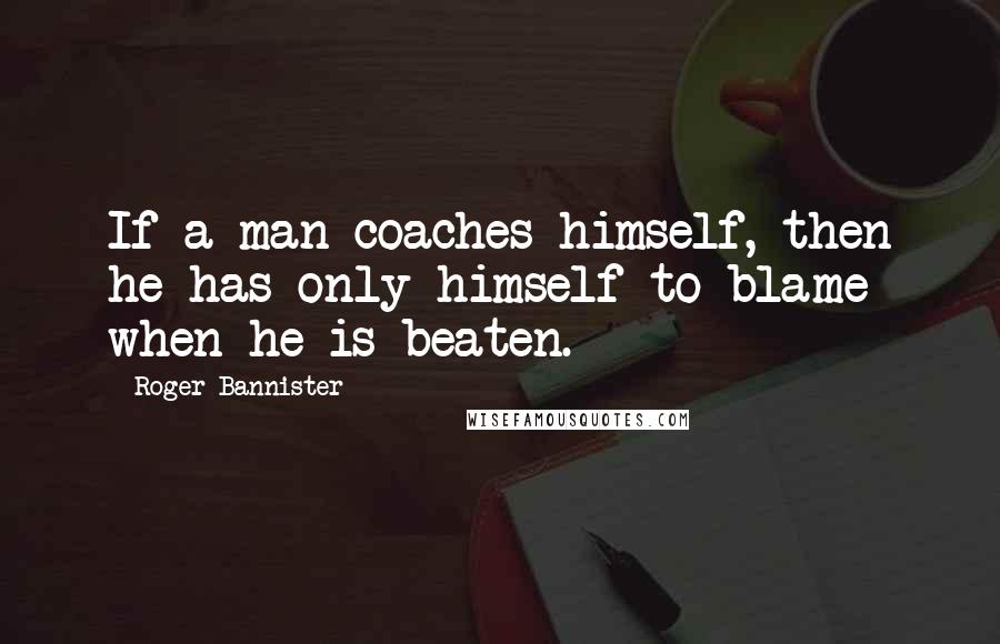 Roger Bannister Quotes: If a man coaches himself, then he has only himself to blame when he is beaten.