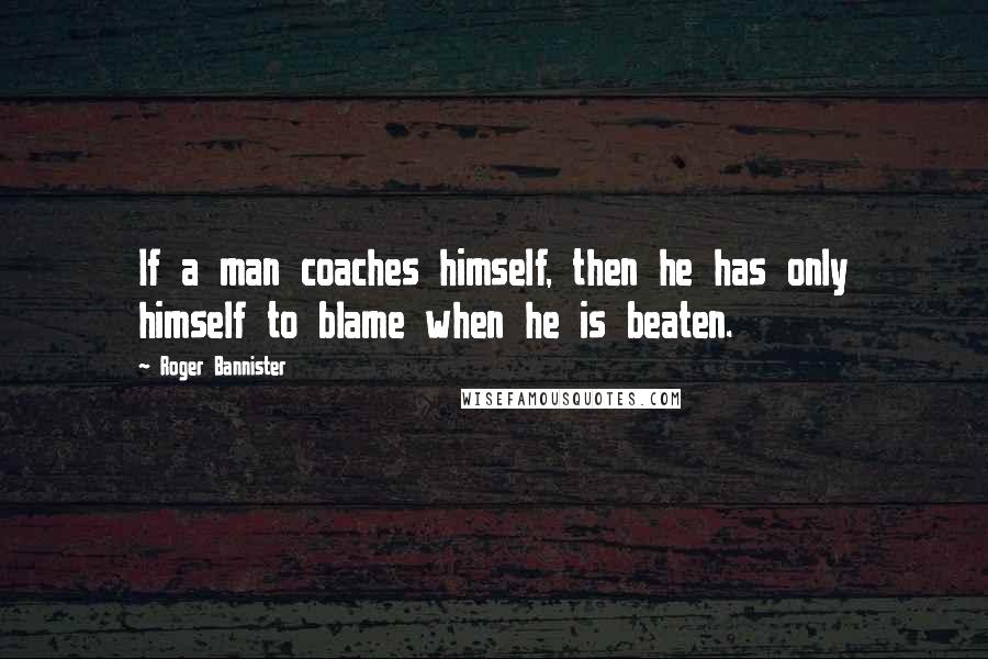 Roger Bannister Quotes: If a man coaches himself, then he has only himself to blame when he is beaten.