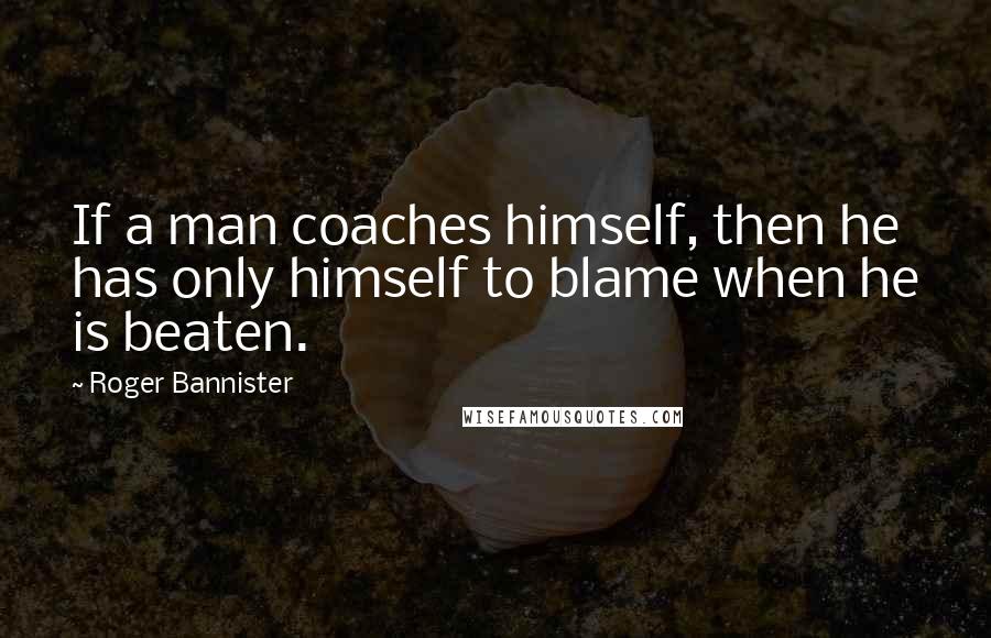 Roger Bannister Quotes: If a man coaches himself, then he has only himself to blame when he is beaten.