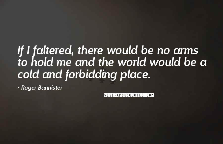 Roger Bannister Quotes: If I faltered, there would be no arms to hold me and the world would be a cold and forbidding place.