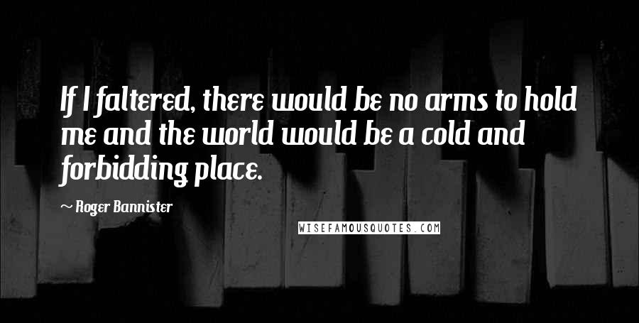 Roger Bannister Quotes: If I faltered, there would be no arms to hold me and the world would be a cold and forbidding place.