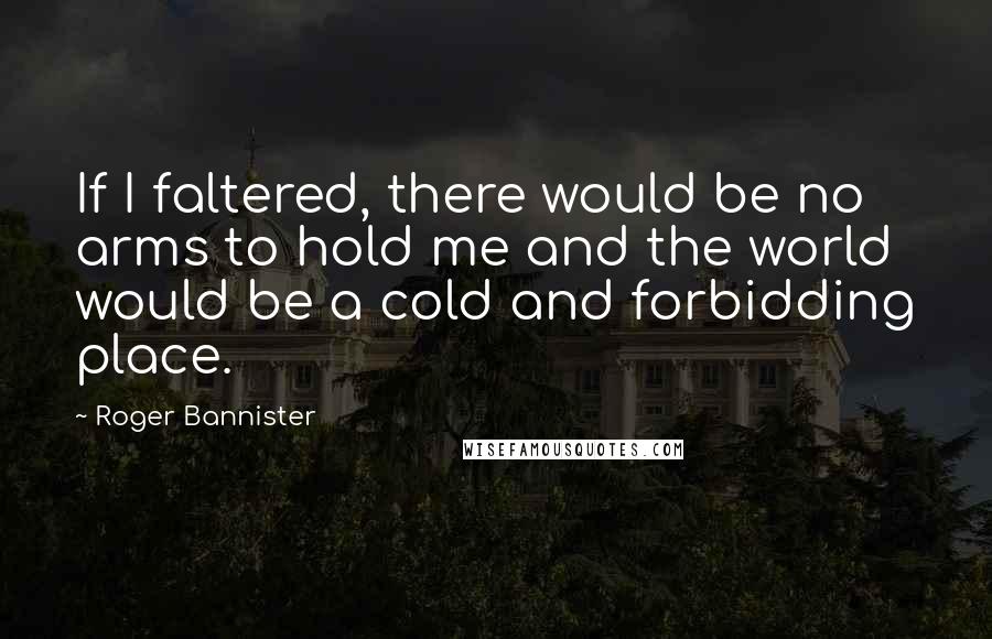 Roger Bannister Quotes: If I faltered, there would be no arms to hold me and the world would be a cold and forbidding place.