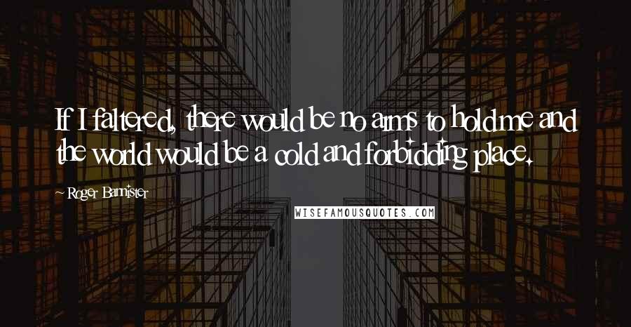 Roger Bannister Quotes: If I faltered, there would be no arms to hold me and the world would be a cold and forbidding place.