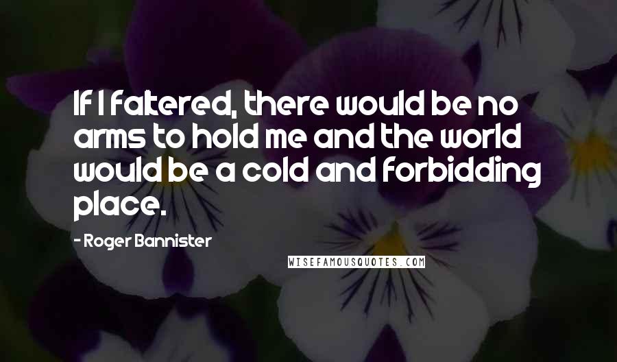Roger Bannister Quotes: If I faltered, there would be no arms to hold me and the world would be a cold and forbidding place.