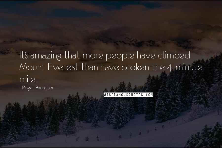 Roger Bannister Quotes: It's amazing that more people have climbed Mount Everest than have broken the 4-minute mile.