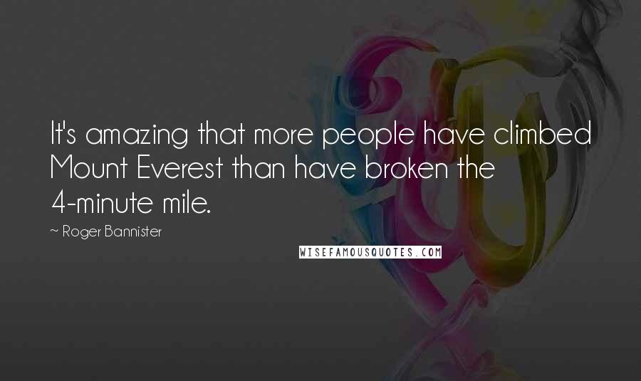 Roger Bannister Quotes: It's amazing that more people have climbed Mount Everest than have broken the 4-minute mile.