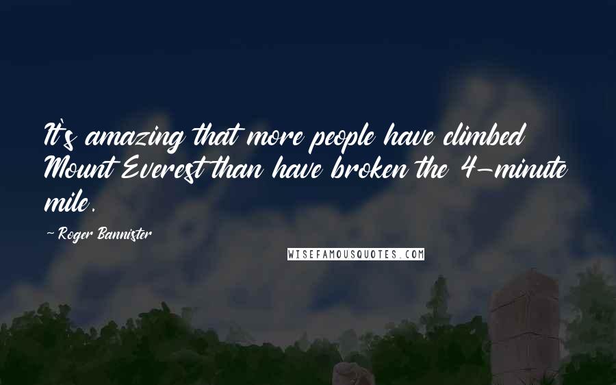 Roger Bannister Quotes: It's amazing that more people have climbed Mount Everest than have broken the 4-minute mile.