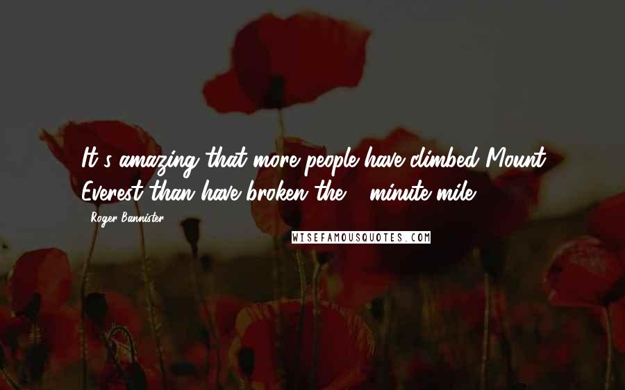 Roger Bannister Quotes: It's amazing that more people have climbed Mount Everest than have broken the 4-minute mile.