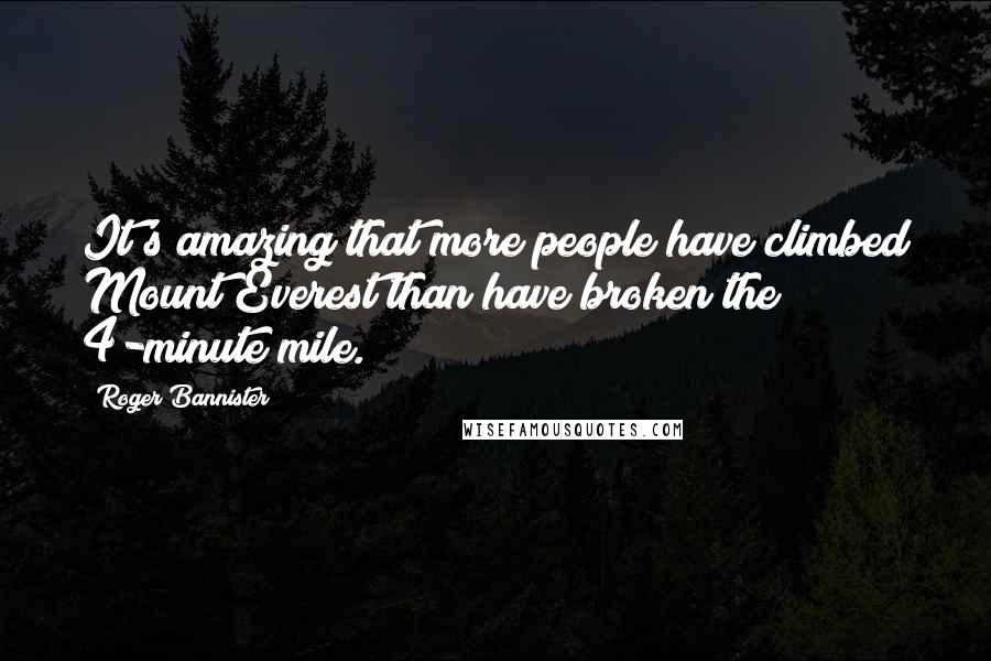 Roger Bannister Quotes: It's amazing that more people have climbed Mount Everest than have broken the 4-minute mile.