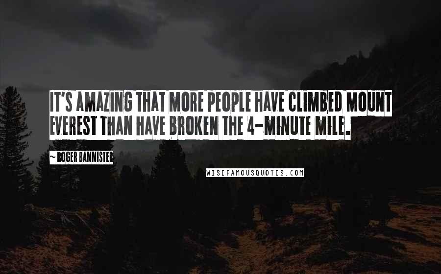 Roger Bannister Quotes: It's amazing that more people have climbed Mount Everest than have broken the 4-minute mile.