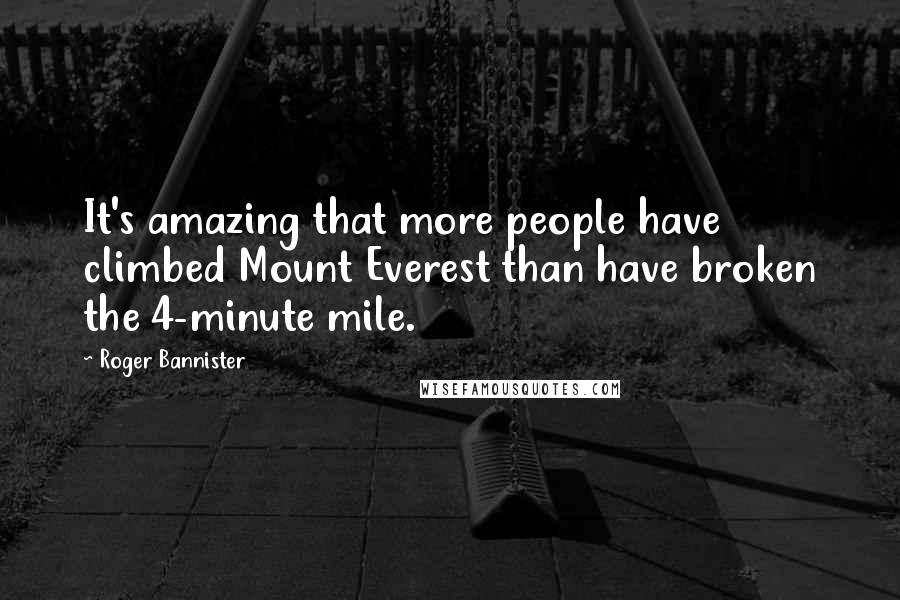 Roger Bannister Quotes: It's amazing that more people have climbed Mount Everest than have broken the 4-minute mile.