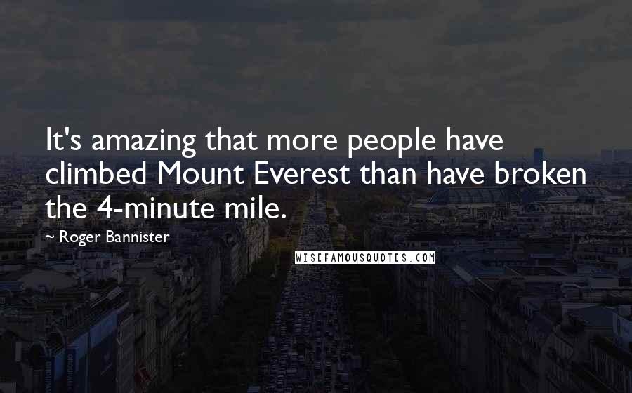 Roger Bannister Quotes: It's amazing that more people have climbed Mount Everest than have broken the 4-minute mile.