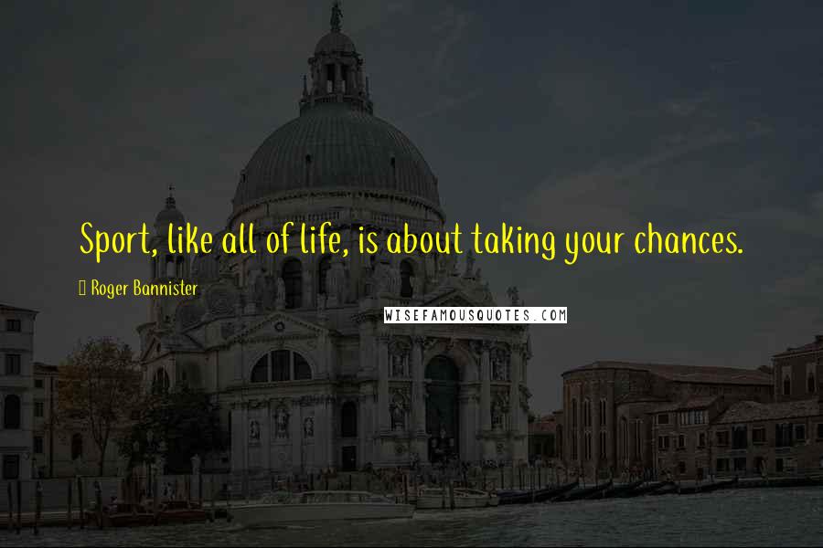 Roger Bannister Quotes: Sport, like all of life, is about taking your chances.
