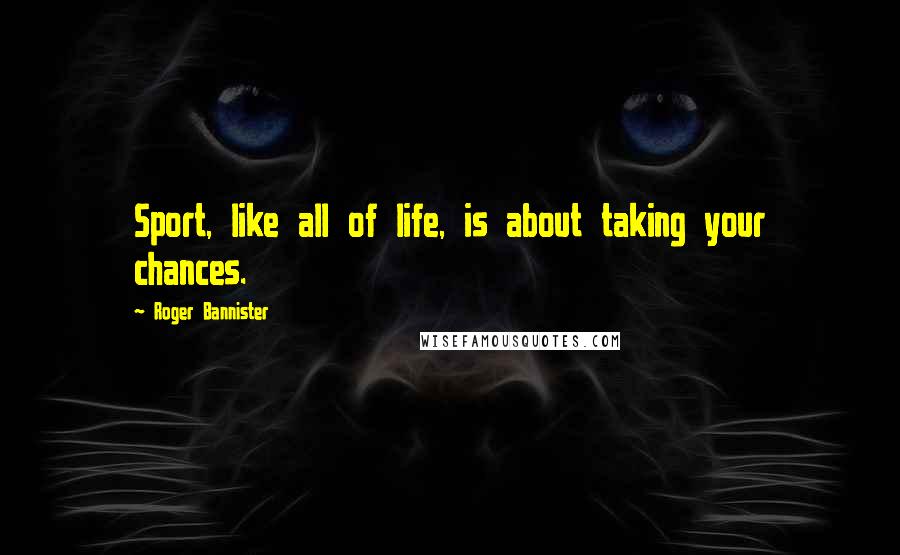 Roger Bannister Quotes: Sport, like all of life, is about taking your chances.