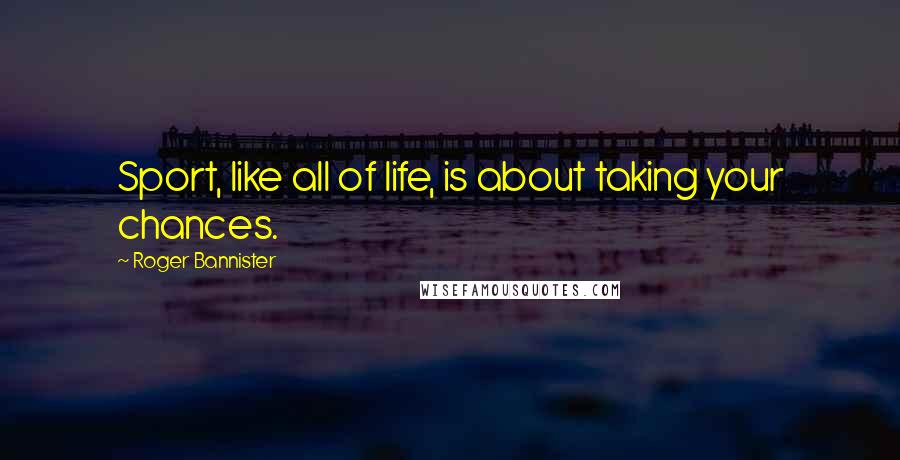 Roger Bannister Quotes: Sport, like all of life, is about taking your chances.