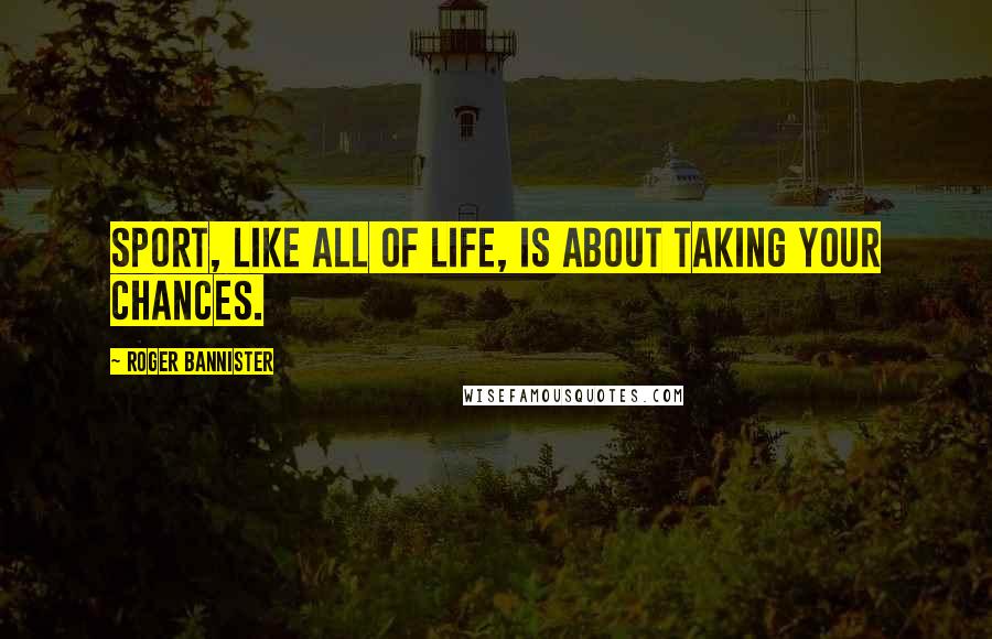 Roger Bannister Quotes: Sport, like all of life, is about taking your chances.