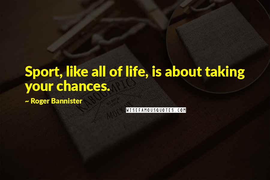 Roger Bannister Quotes: Sport, like all of life, is about taking your chances.