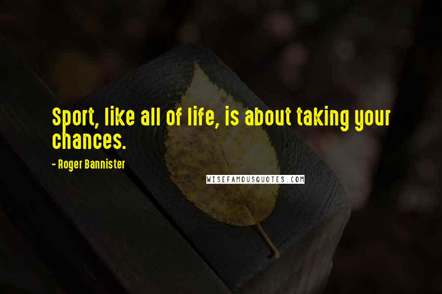 Roger Bannister Quotes: Sport, like all of life, is about taking your chances.