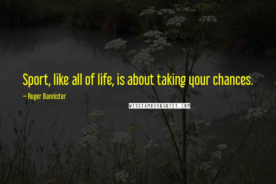 Roger Bannister Quotes: Sport, like all of life, is about taking your chances.