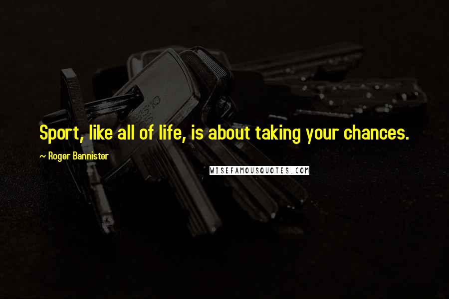 Roger Bannister Quotes: Sport, like all of life, is about taking your chances.