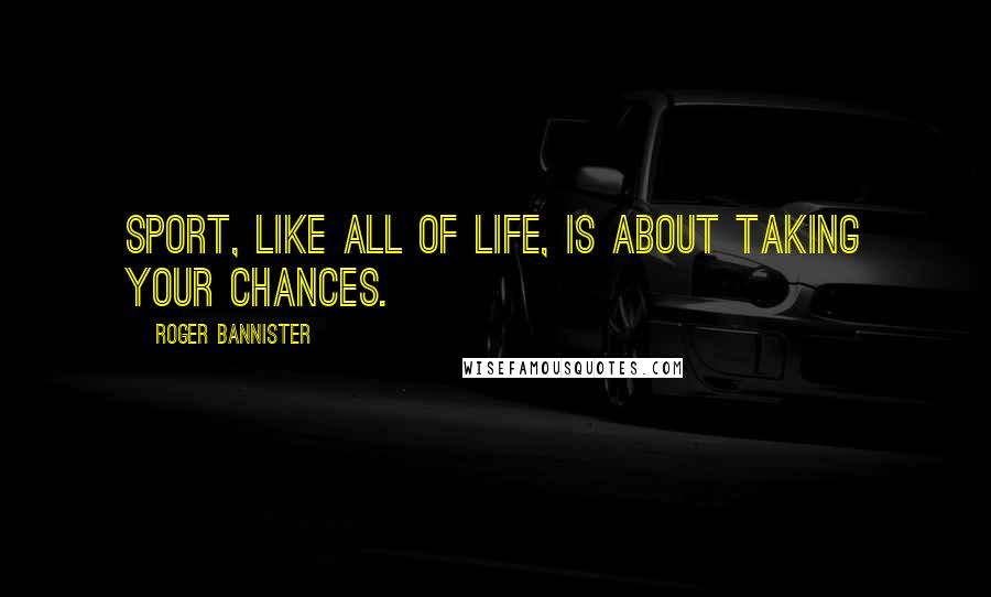 Roger Bannister Quotes: Sport, like all of life, is about taking your chances.