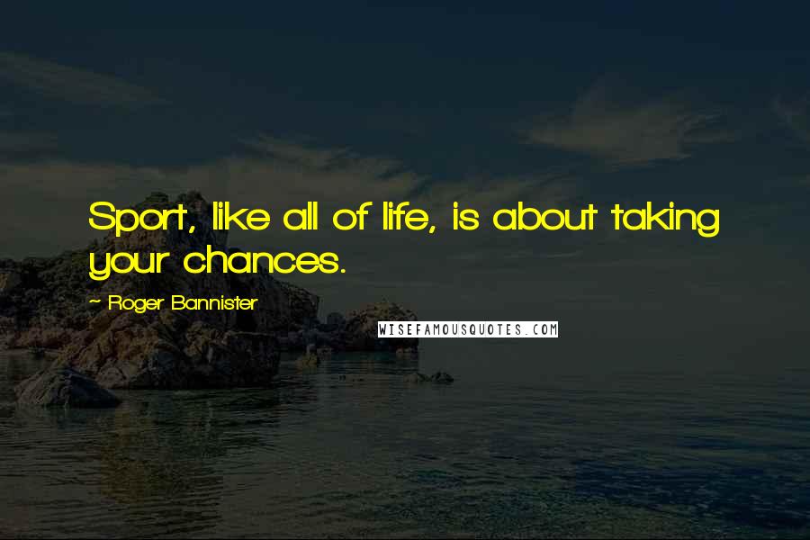 Roger Bannister Quotes: Sport, like all of life, is about taking your chances.