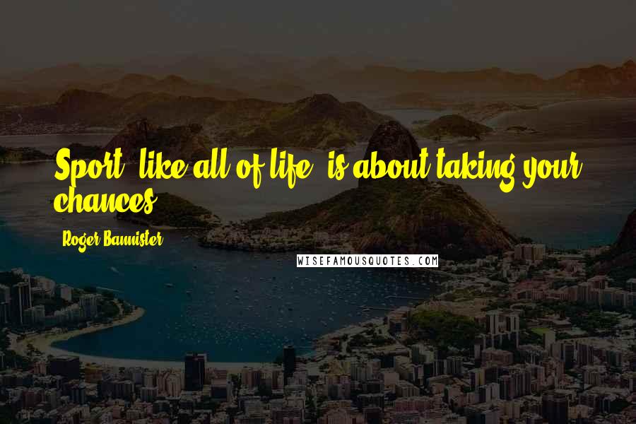 Roger Bannister Quotes: Sport, like all of life, is about taking your chances.