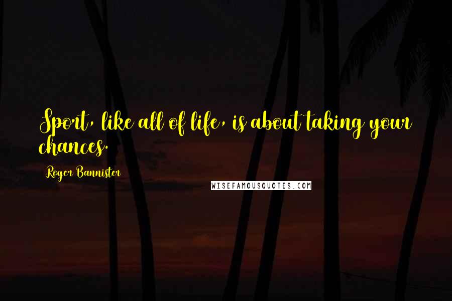 Roger Bannister Quotes: Sport, like all of life, is about taking your chances.